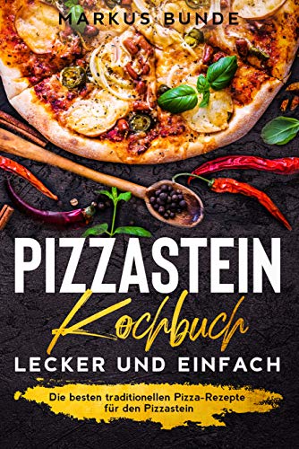 Pizzastein Kochbuch – lecker und einfach: Die besten traditionellen Pizza-Rezepte für den Pizzastein -