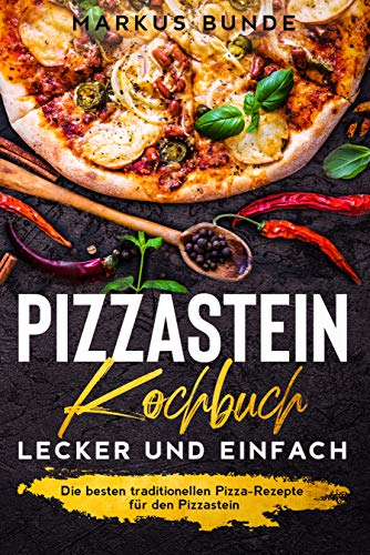 Pizzastein Kochbuch – lecker und einfach: Die besten traditionellen Pizza-Rezepte für den Pizzastein - 